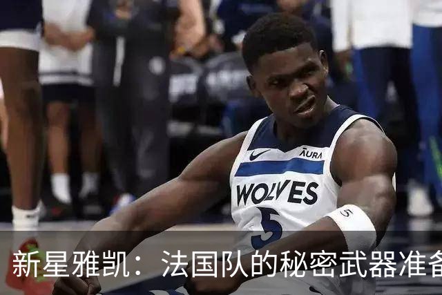 新星雅凯：法国队的秘密武器准备上场秀！