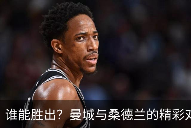 谁能胜出？曼城与桑德兰的精彩对决即将开启！
